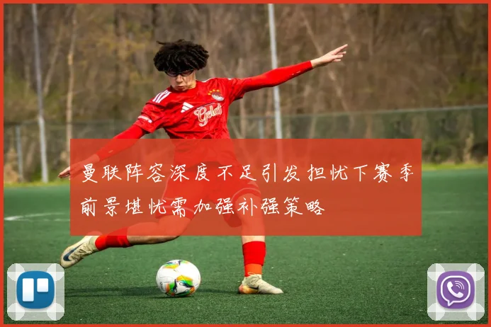 曼联阵容深度不足引发担忧下赛季前景堪忧需加强补强策略