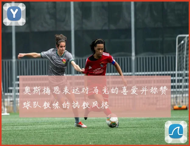 奥斯梅恩表达对马竞的喜爱并称赞球队教练的执教风格