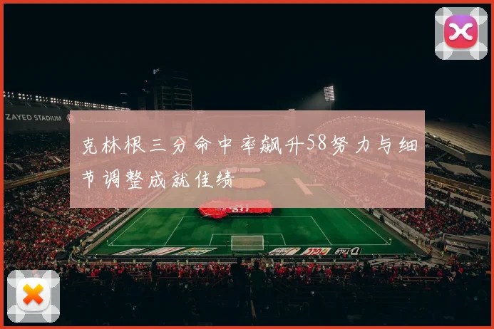 克林根三分命中率飙升58努力与细节调整成就佳绩