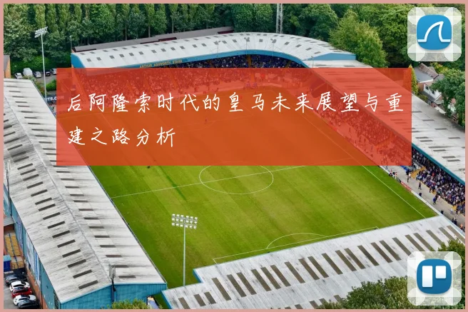 后阿隆索时代的皇马未来展望与重建之路分析