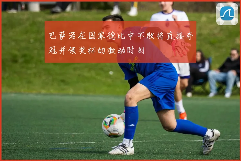 巴萨若在国家德比中不败将直接夺冠并领奖杯的激动时刻