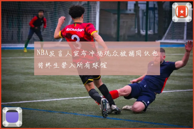 NBA发言人宣布冲场观众被捕同伙也将终生禁入所有球馆