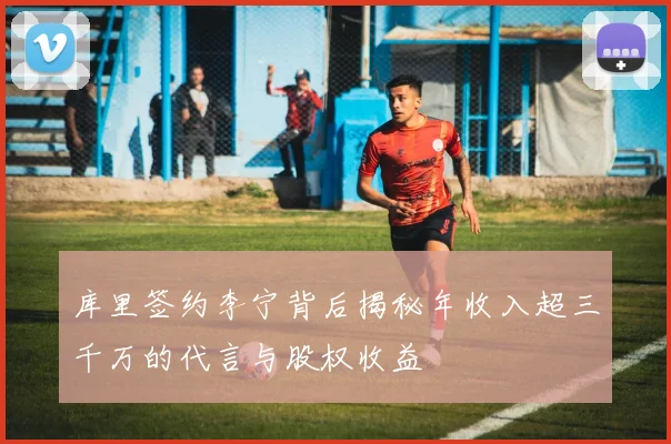 库里签约李宁背后揭秘年收入超三千万的代言与股权收益