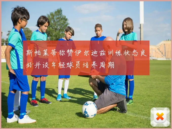 斯帕莱蒂称赞伊尔迪兹训练状态良好并谈年轻球员培养周期