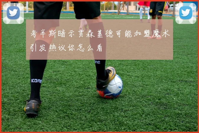 考辛斯暗示贾森基德可能加盟魔术引发热议你怎么看