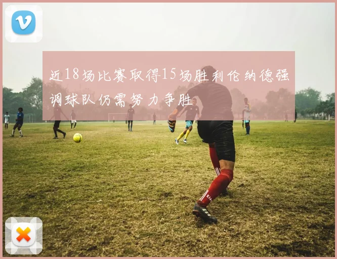 近18场比赛取得15场胜利伦纳德强调球队仍需努力争胜