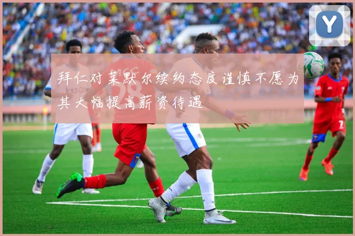 拜仁对莱默尔续约态度谨慎不愿为其大幅提高薪资待遇