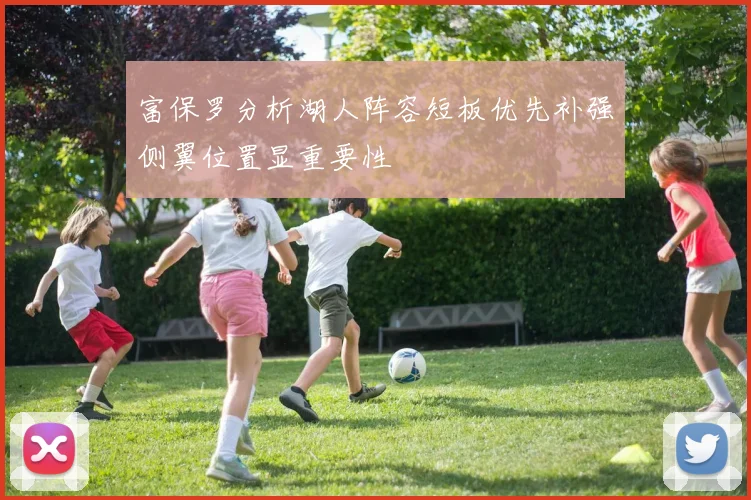 富保罗分析湖人阵容短板优先补强侧翼位置显重要性