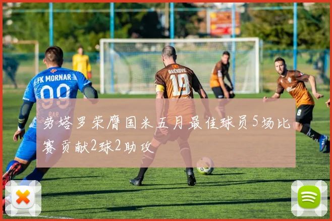 劳塔罗荣膺国米五月最佳球员5场比赛贡献2球2助攻