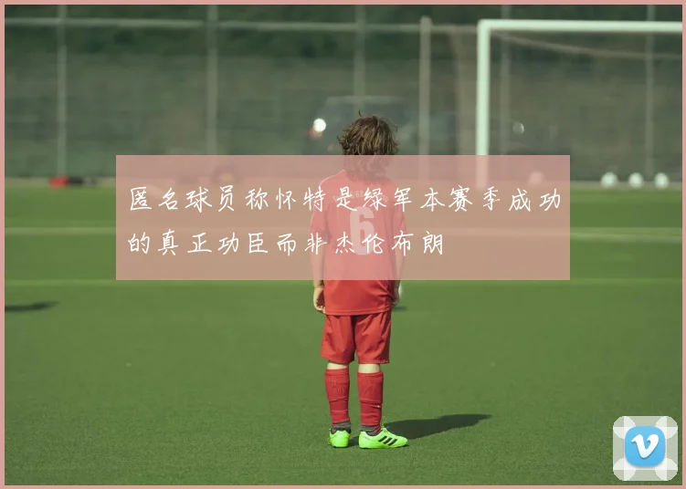 匿名球员称怀特是绿军本赛季成功的真正功臣而非杰伦布朗